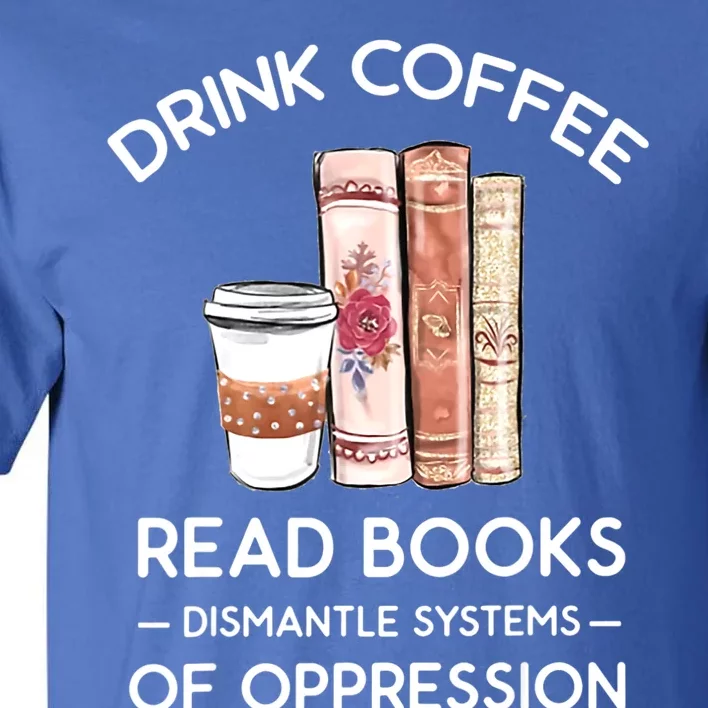 Drink Coffee Read Books Dismantle Systems Of Oppression Tall T-Shirt