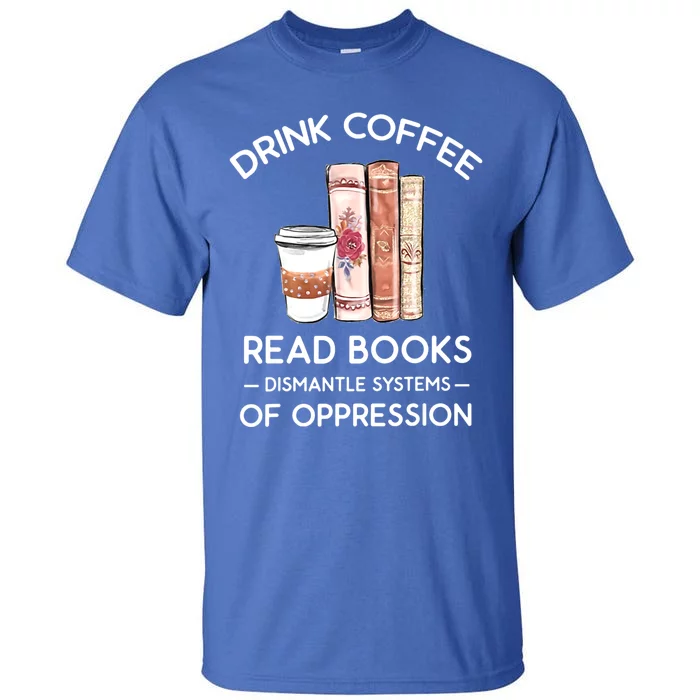 Drink Coffee Read Books Dismantle Systems Of Oppression Tall T-Shirt