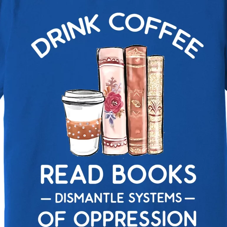 Drink Coffee Read Books Dismantle Systems Of Oppression Premium T-Shirt