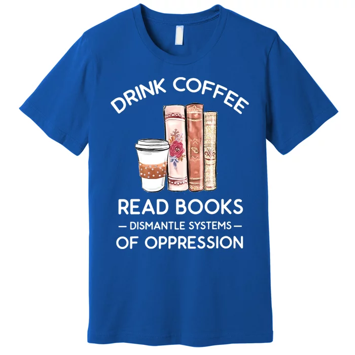 Drink Coffee Read Books Dismantle Systems Of Oppression Premium T-Shirt