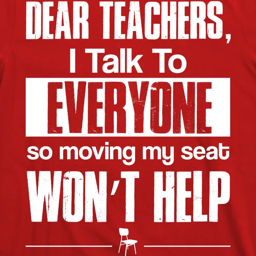 Dear Teachers I Talk To Everyone So Moving My Seat Won't Help T-Shirt