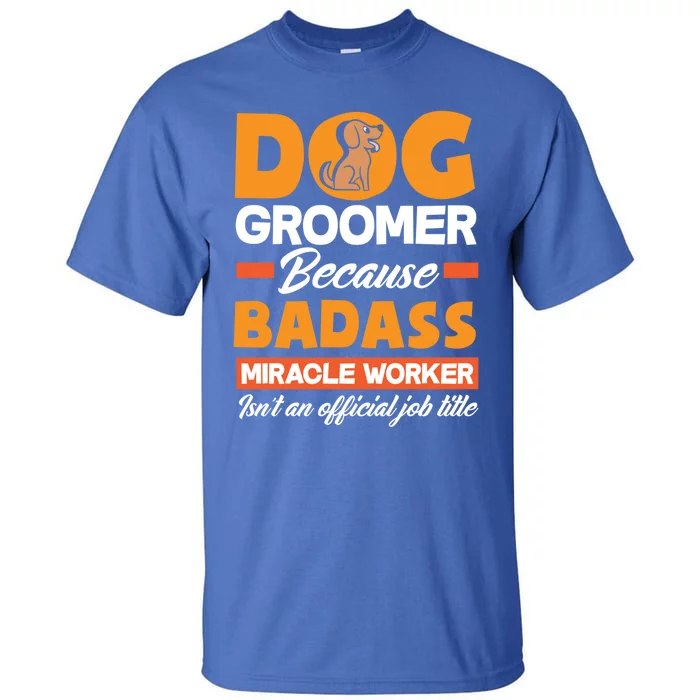 Dog Groomer Because Badass Miracle Worker Isn't A Job Title Cute Gift Tall T-Shirt