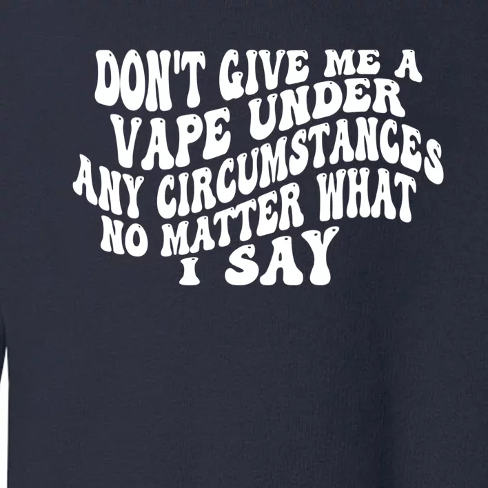 Dont Give Me A Vape Under Any Circumstances No Matter What I Say Toddler Sweatshirt