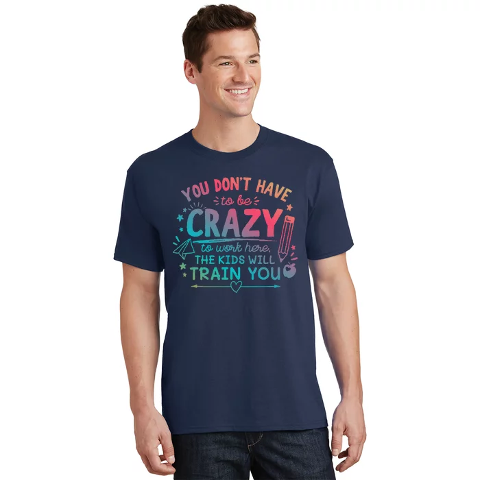 Dont Have To Be Crazy To Work Here The Will Train You T-Shirt