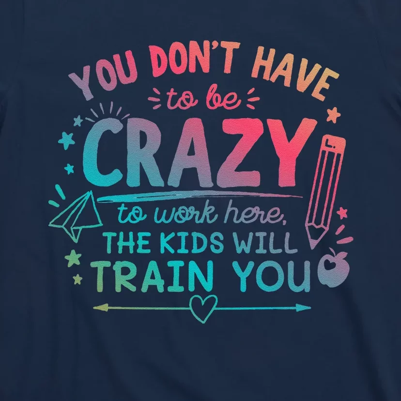 Dont Have To Be Crazy To Work Here The Will Train You T-Shirt