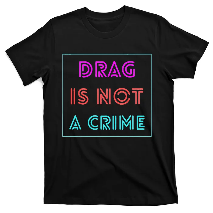 Drag Is Not A Crime Support Drag Queens LGBTQ Rights Pride Gift T-Shirt