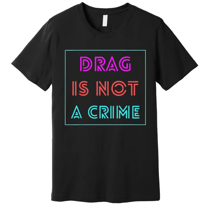 Drag Is Not A Crime Support Drag Queens LGBTQ Rights Pride Gift Premium T-Shirt