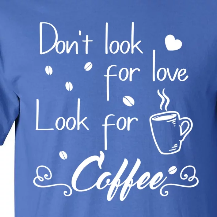 Don't Look For Love Look For Coffee Funny Coffee Saying Gift Tall T-Shirt