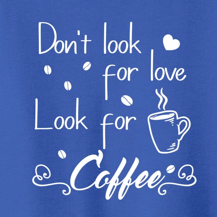 Don't Look For Love Look For Coffee Funny Coffee Saying Gift Toddler T-Shirt