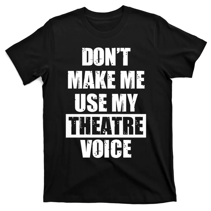 Don't Make Me Use My Theatre Voice Funny Gift For Theater Teachers Gift T-Shirt