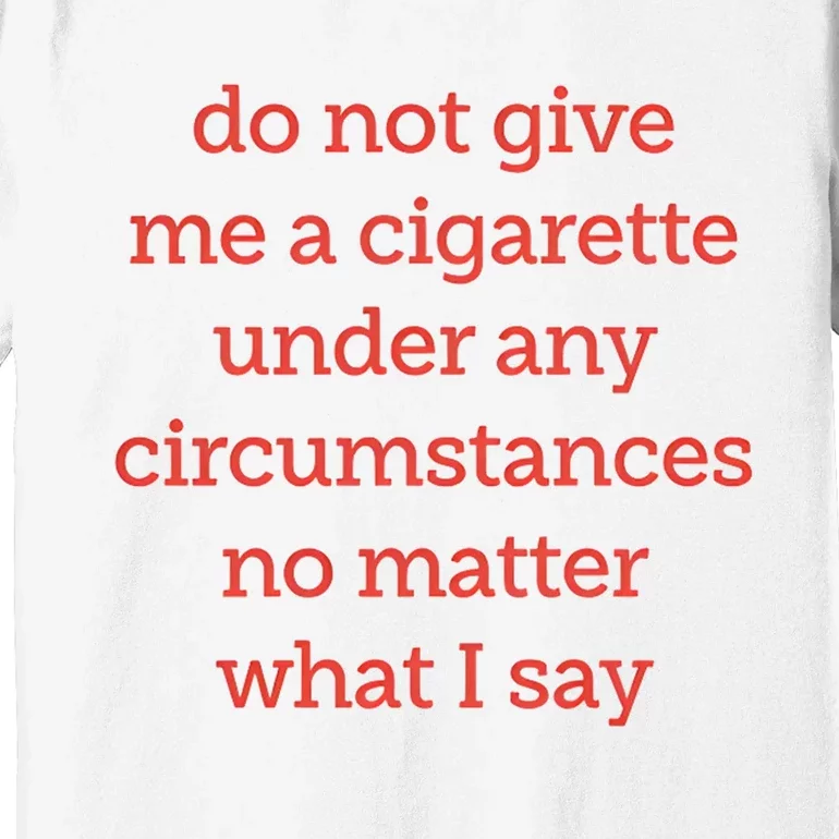 Do Not Give Me A Cigarette Under Any Circumstances No Matter What I Say Premium T-Shirt