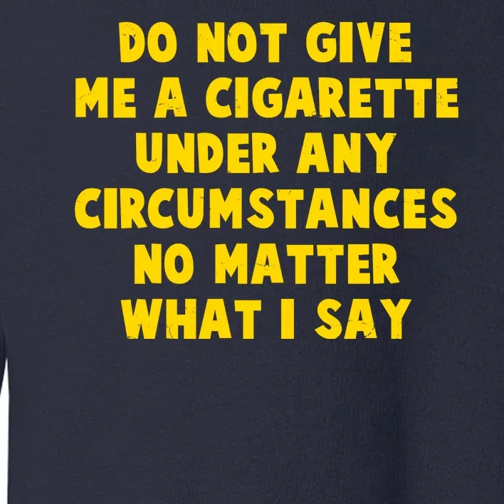 Do Not Give Me A Cigarette Under Any Circumstances No Matter What I Say Toddler Sweatshirt