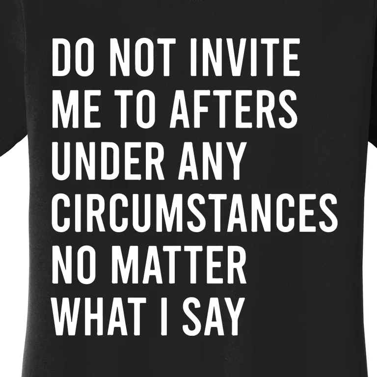 Do Not Invite Me To Afters Under Any Circumstances No Matter Women's T-Shirt