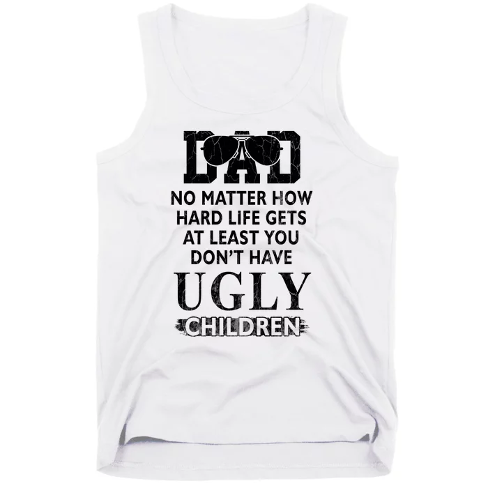 Dad No Matter How Hard Life Gets At Least You Didnt Have Ugly Children Fathers Tank Top