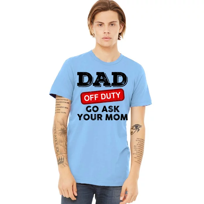 Dad Off Duty Go Ask Your Mom Funny Dad Father Fathers Day Gift Premium T-Shirt