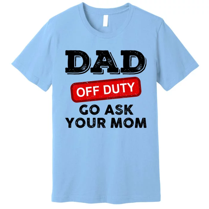 Dad Off Duty Go Ask Your Mom Funny Dad Father Fathers Day Gift Premium T-Shirt