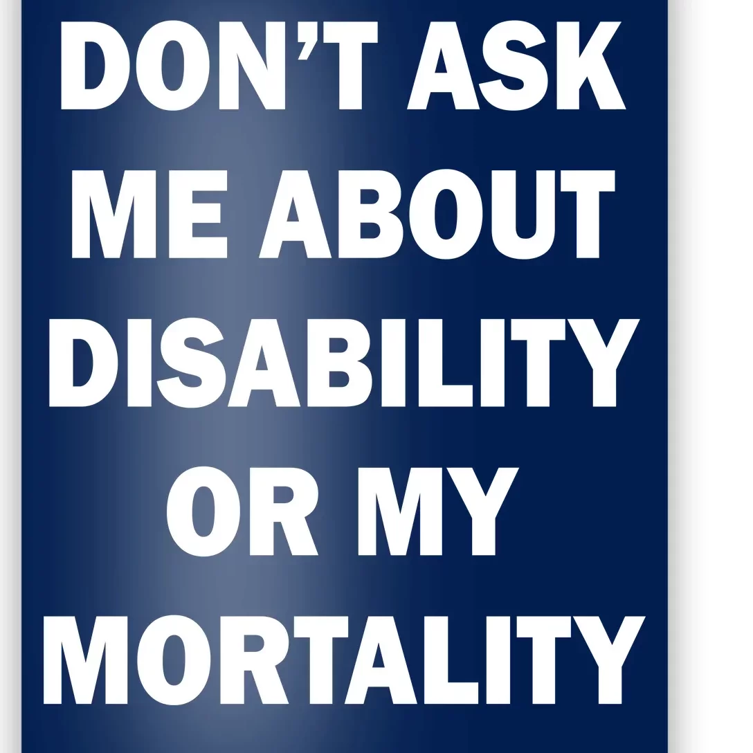 Don't Ask Me About Disability Or Mortality Poster