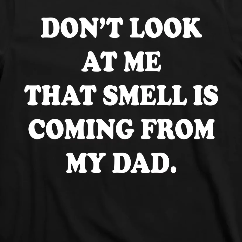 Don't Look At Me That Smell Is Coming From My Dad T-Shirt