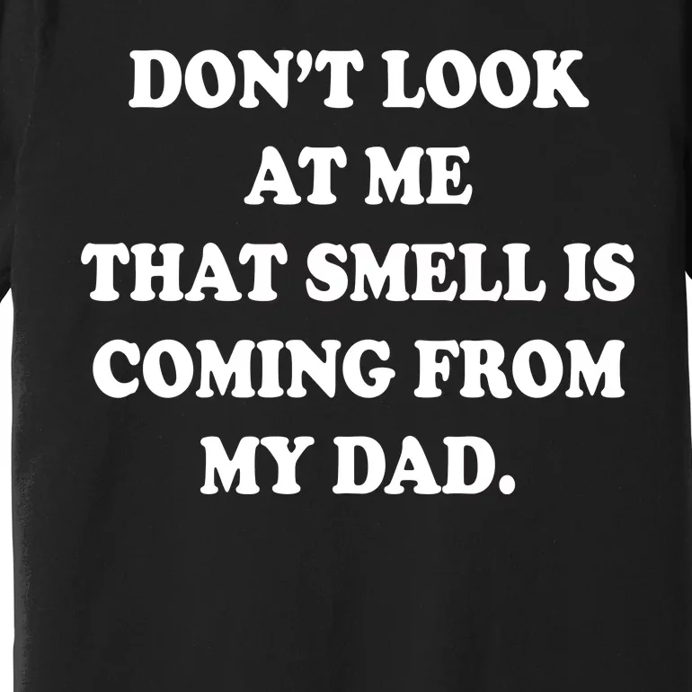 Don't Look At Me That Smell Is Coming From My Dad Premium T-Shirt