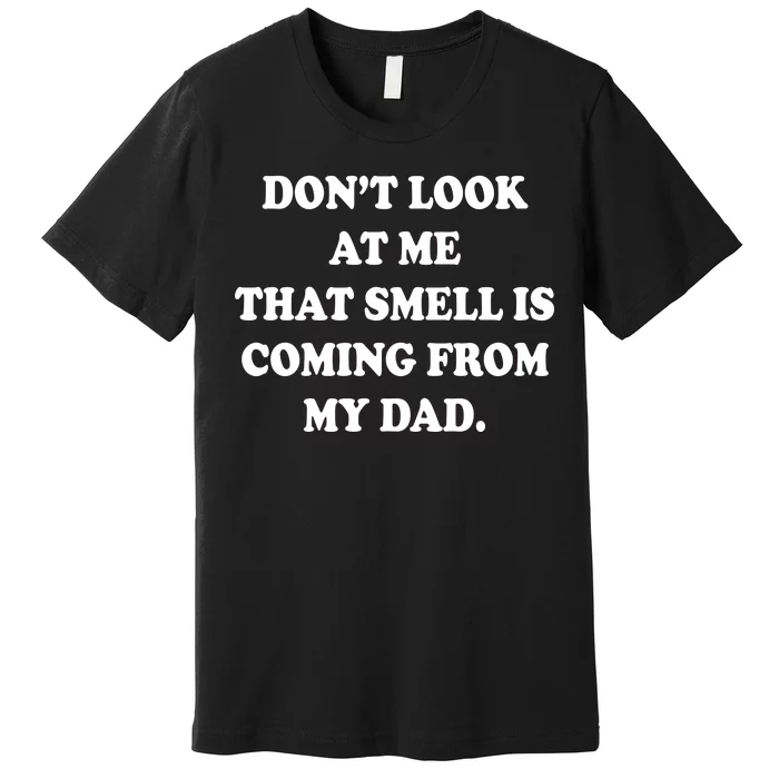 Don't Look At Me That Smell Is Coming From My Dad Premium T-Shirt