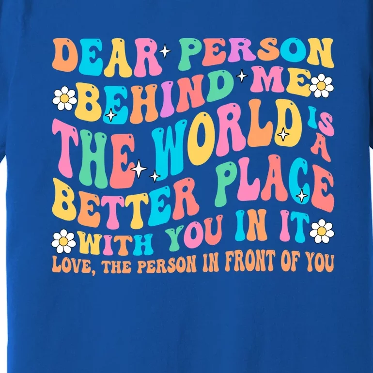 Dear Person Behind Me The World Is A Better Place Love Funny Gift Premium T-Shirt