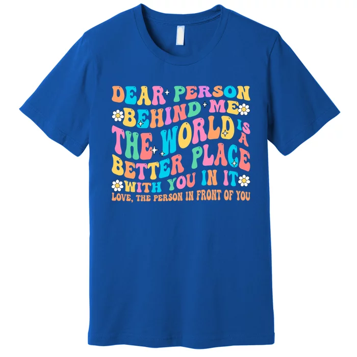 Dear Person Behind Me The World Is A Better Place Love Funny Gift Premium T-Shirt