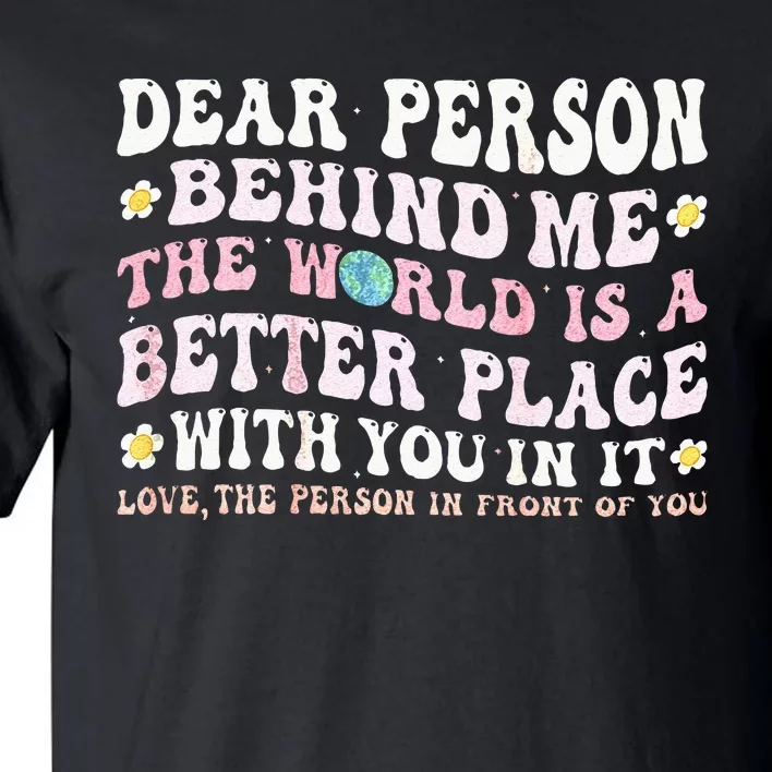 Dear Person Behind Me The World Is A Better Place With You Tall T-Shirt