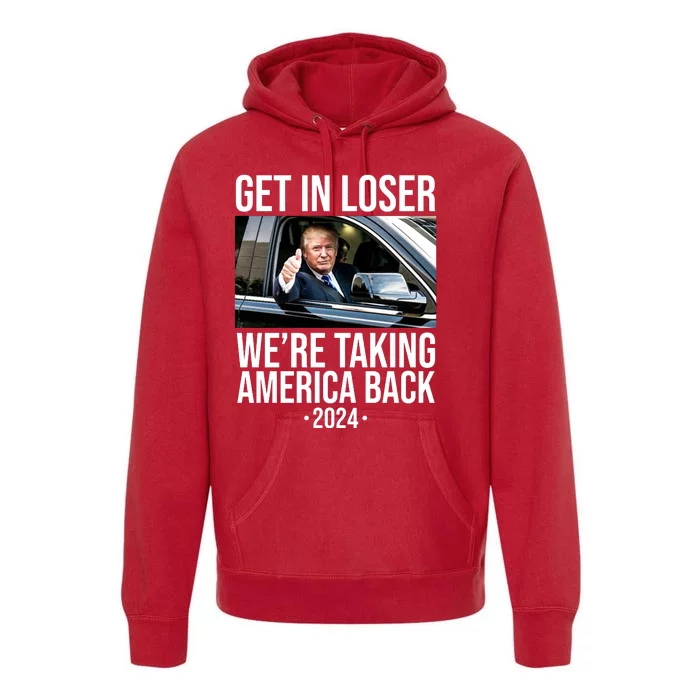 Donald Trump Get In Loser Were Taking America Back 2024 Premium Hoodie