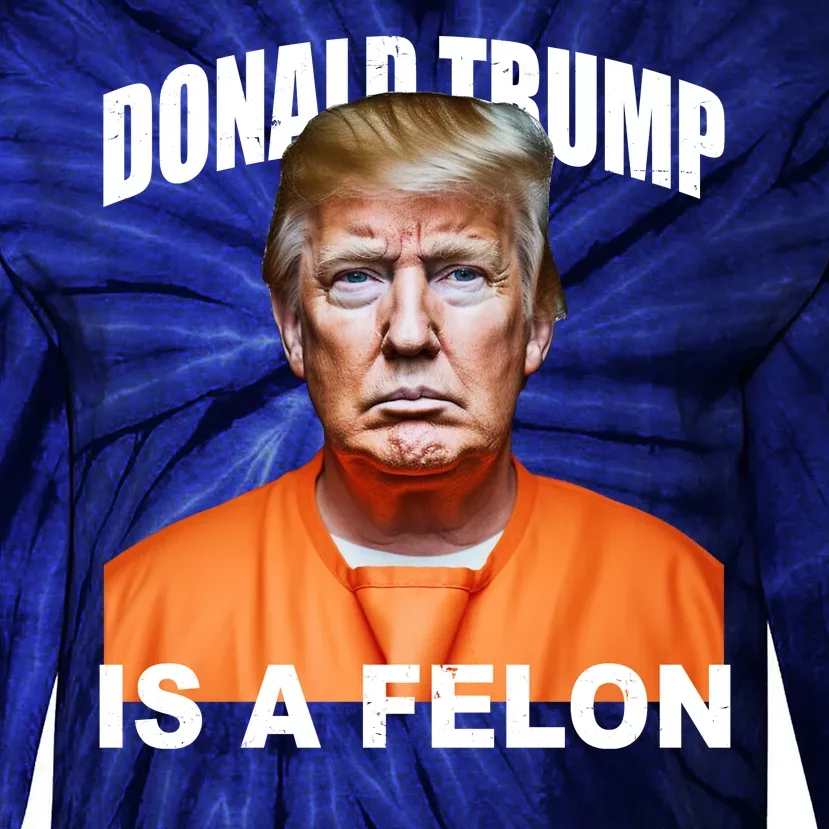 Donald Trump Is A Felon Tie-Dye Long Sleeve Shirt