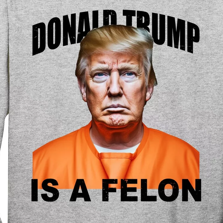 Donald Trump Is A Felon Tall Long Sleeve T-Shirt