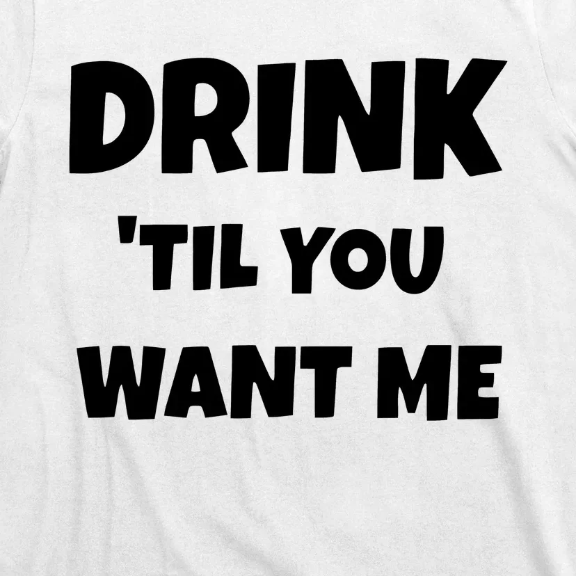 Drink Til You Want Me T-Shirt