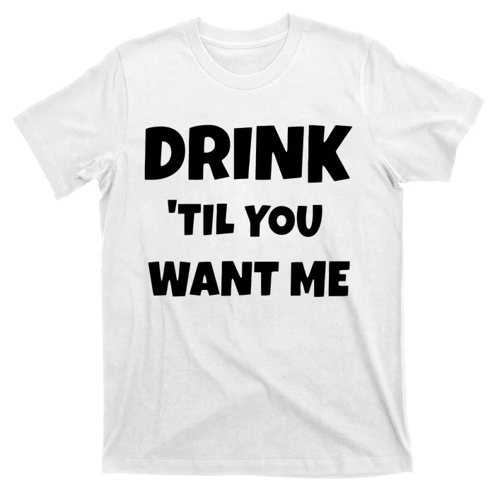 Drink Til You Want Me T-Shirt