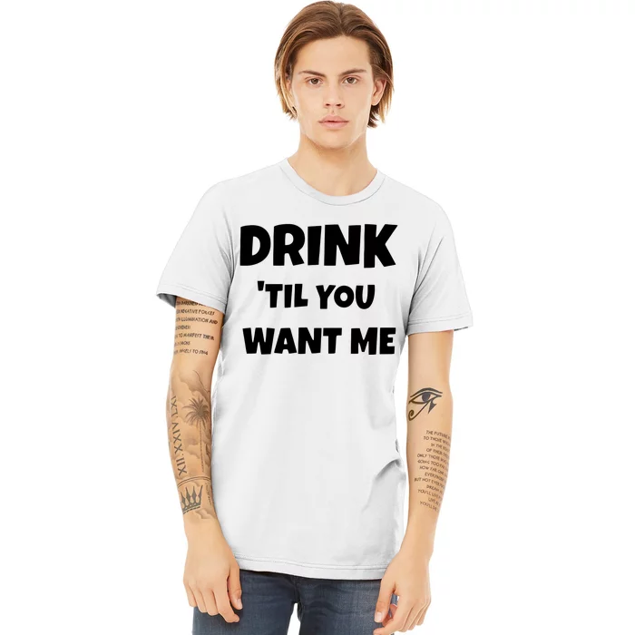 Drink Til You Want Me Premium T-Shirt