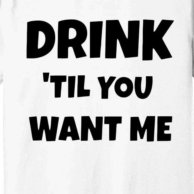 Drink Til You Want Me Premium T-Shirt