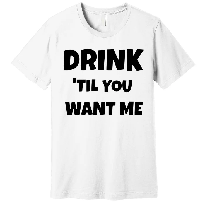 Drink Til You Want Me Premium T-Shirt