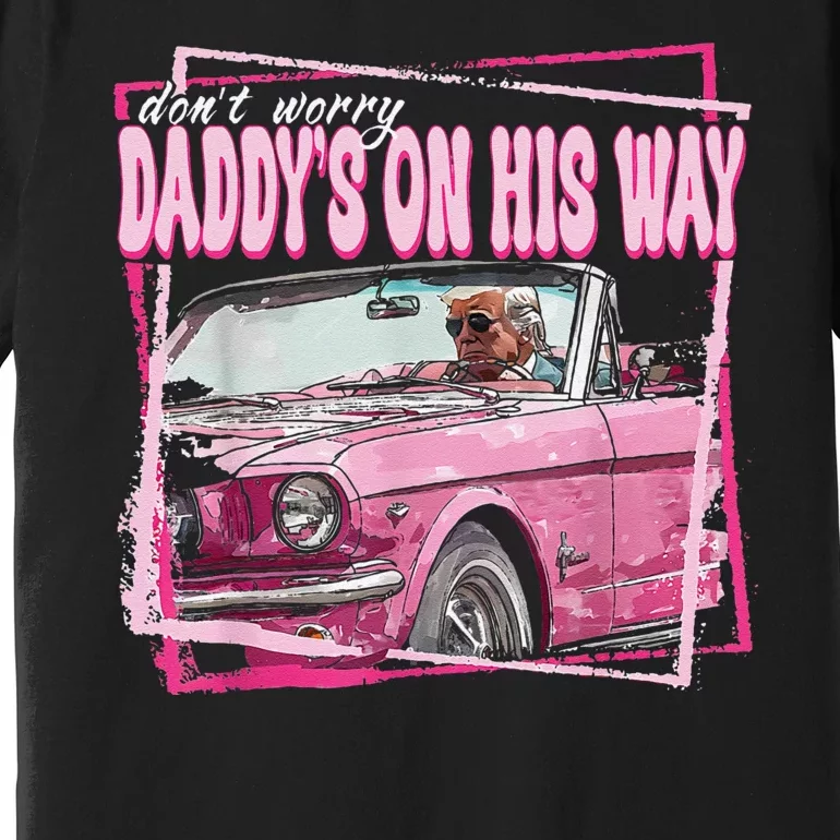 Dont Worry Daddys On His Way Funny Trump In Pink Car 2024 Premium T-Shirt