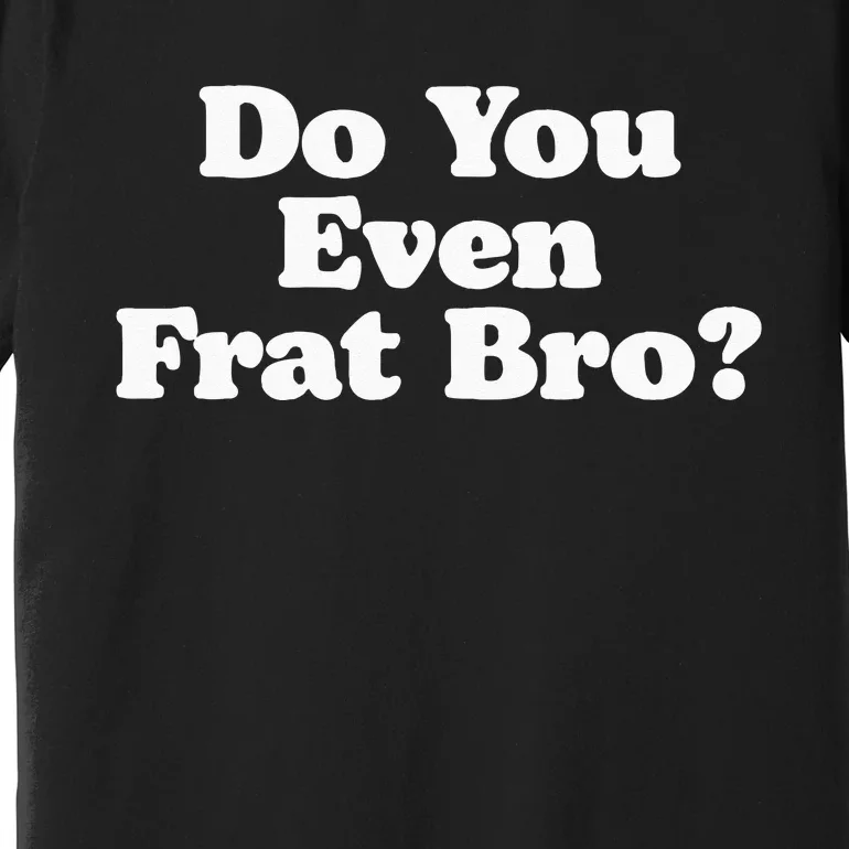 Do You Even Frat Bro Funny Fraternity College Party Greek Premium T-Shirt