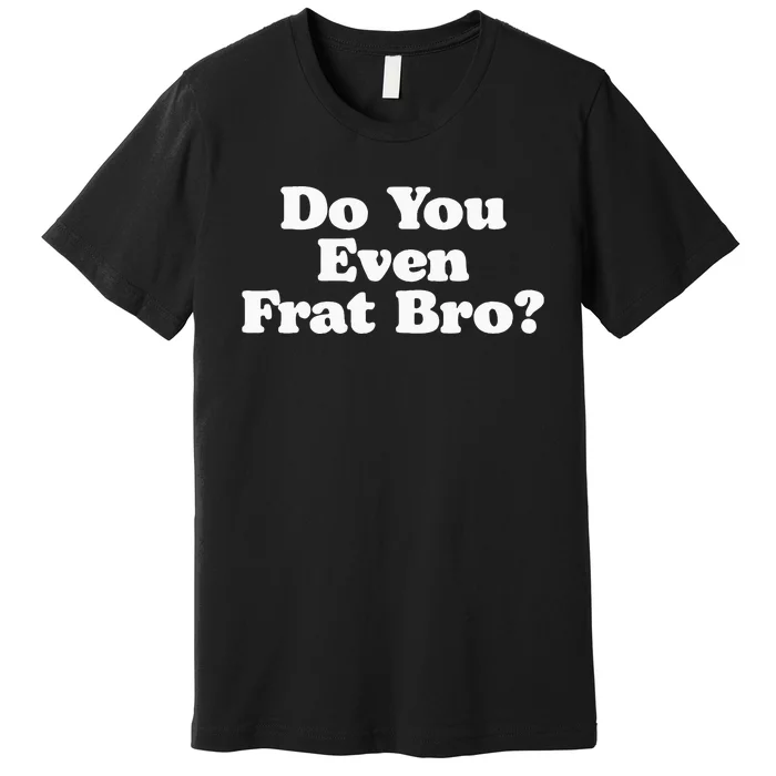 Do You Even Frat Bro Funny Fraternity College Party Greek Premium T-Shirt