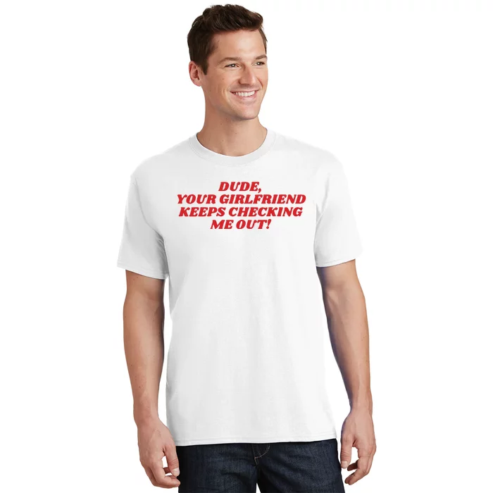 Dude Your Girlfriend Keeps Checking Me Out T-Shirt