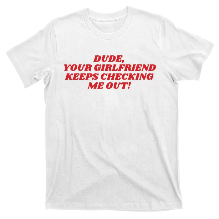 Dude Your Girlfriend Keeps Checking Me Out T-Shirt