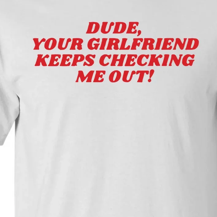 Dude Your Girlfriend Keeps Checking Me Out Tall T-Shirt