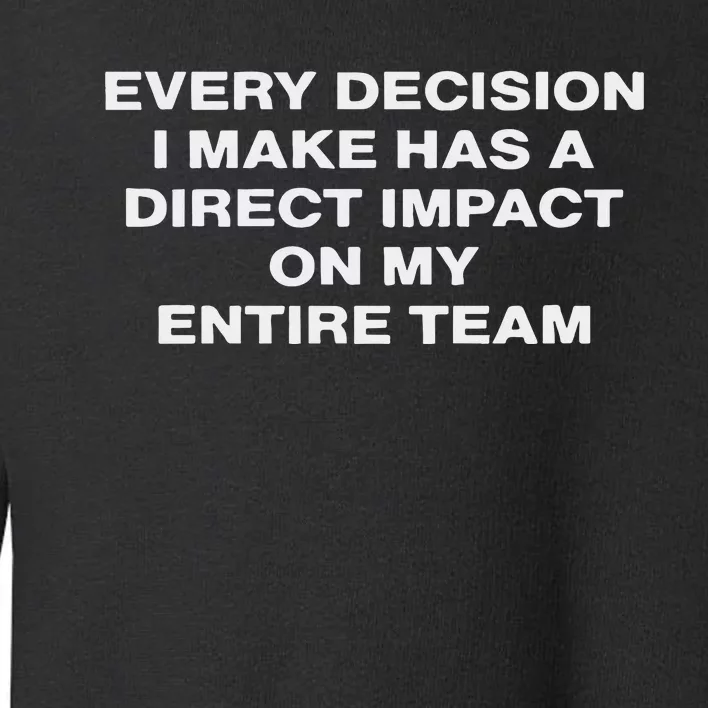 Every Decision I Make Has A Direct Impact On My Entire Team Toddler Sweatshirt