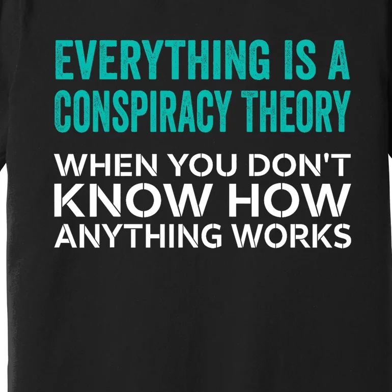 Everything Is A Conspiracy Theory When You DonT Understand Premium T-Shirt