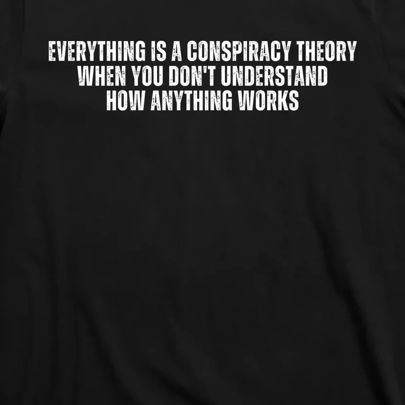 Everything Is A Conspiracy Theory When You Dont Understand How Anything Works T-Shirt