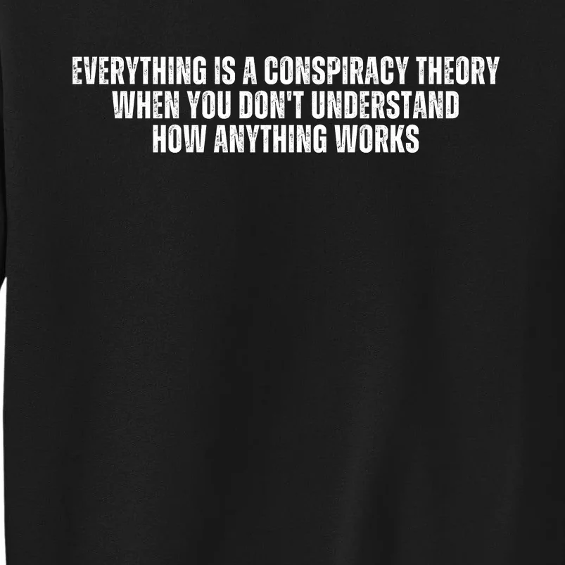 Everything Is A Conspiracy Theory When You Dont Understand How Anything Works Tall Sweatshirt