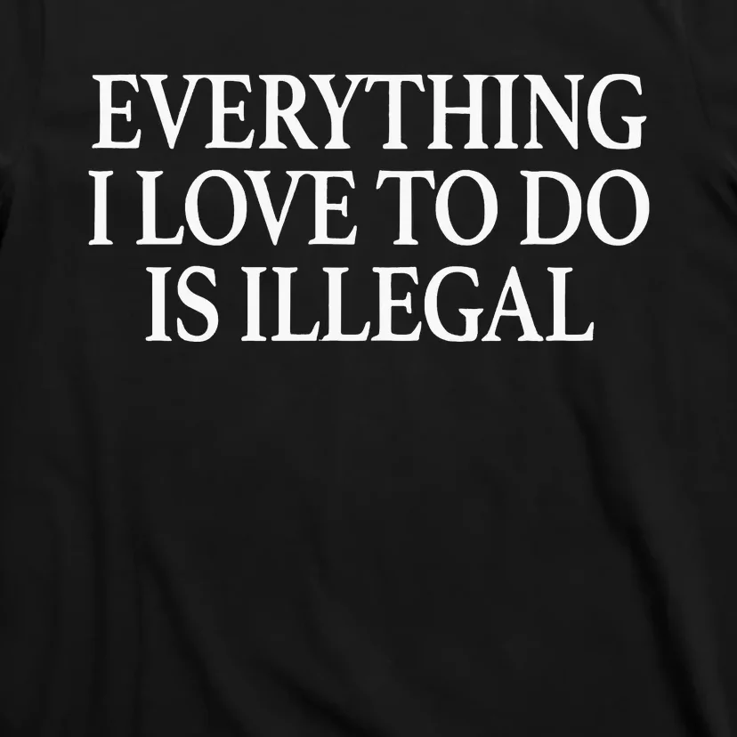 Everything I Love To Do Is Illegal T-Shirt