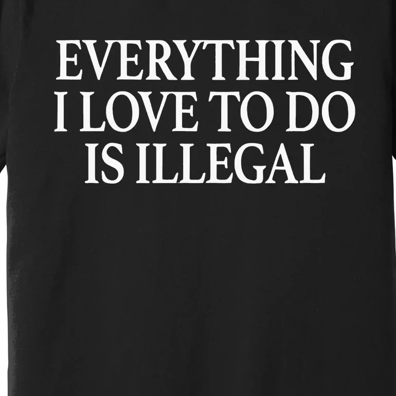 Everything I Love To Do Is Illegal Premium T-Shirt