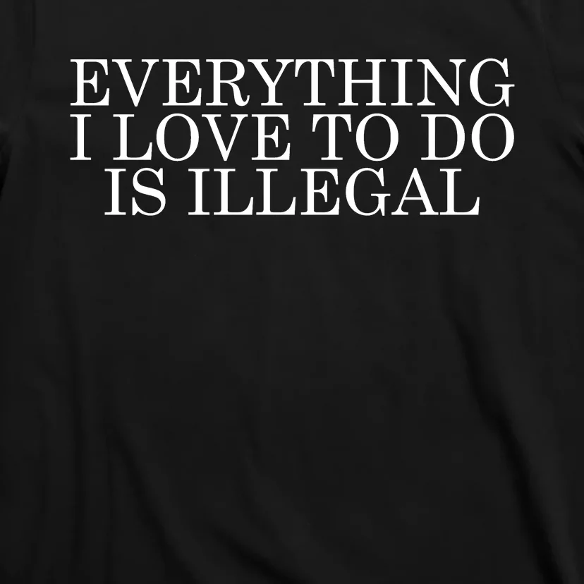 Everything I Love To Do Is Illegal T-Shirt