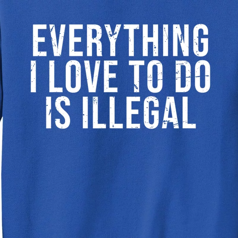 Everything I Love To Do Is Illegal Sarcastic Tall Sweatshirt