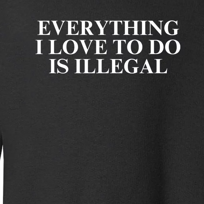 Everything I Love To Do Is Illegal Toddler Sweatshirt